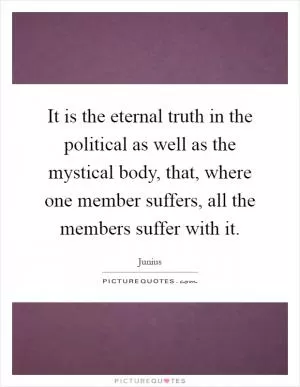 It is the eternal truth in the political as well as the mystical body, that, where one member suffers, all the members suffer with it Picture Quote #1
