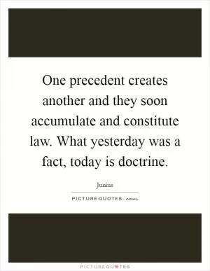 One precedent creates another and they soon accumulate and constitute law. What yesterday was a fact, today is doctrine Picture Quote #1