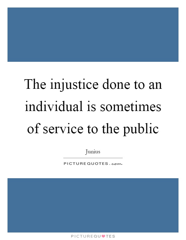 The injustice done to an individual is sometimes of service to the public Picture Quote #1