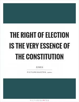 The right of election is the very essence of the constitution Picture Quote #1