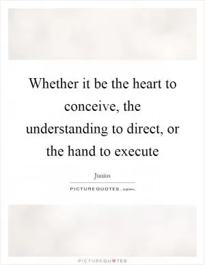 Whether it be the heart to conceive, the understanding to direct, or the hand to execute Picture Quote #1