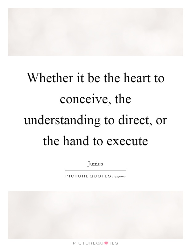 Whether it be the heart to conceive, the understanding to direct, or the hand to execute Picture Quote #1