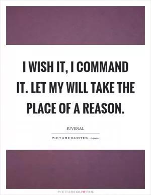 I wish it, I command it. Let my will take the place of a reason Picture Quote #1
