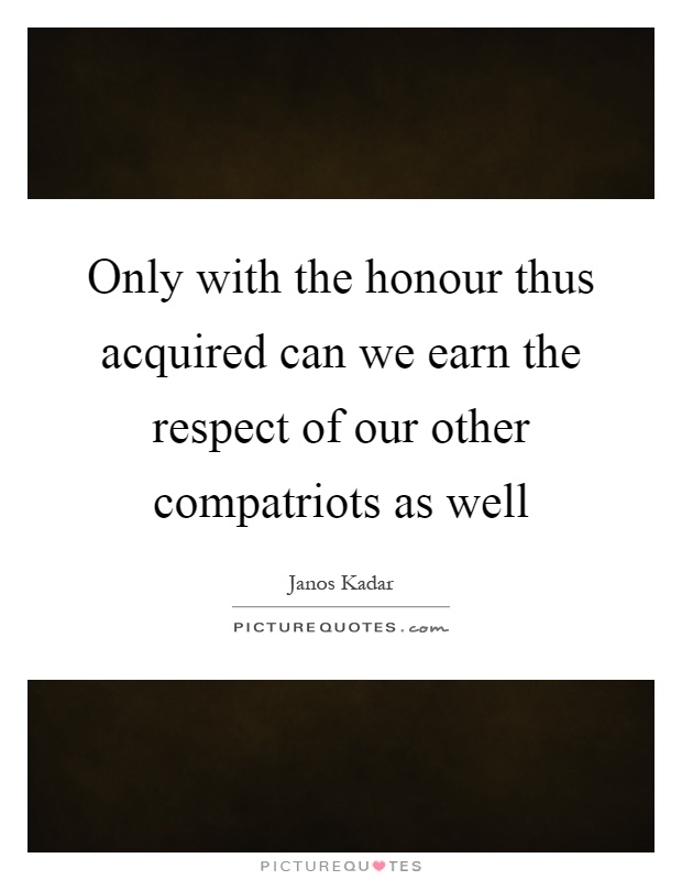 Only with the honour thus acquired can we earn the respect of our other compatriots as well Picture Quote #1