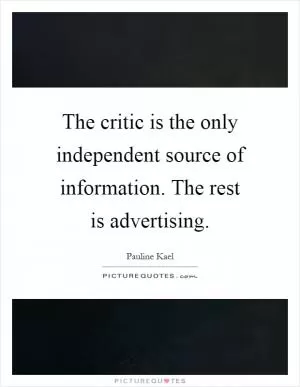 The critic is the only independent source of information. The rest is advertising Picture Quote #1