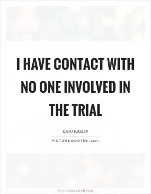 I have contact with no one involved in the trial Picture Quote #1