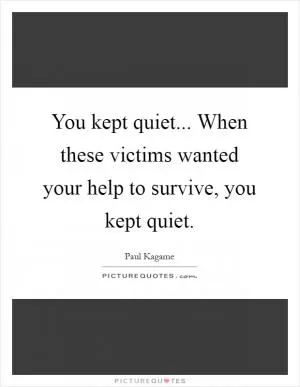 You kept quiet... When these victims wanted your help to survive, you kept quiet Picture Quote #1
