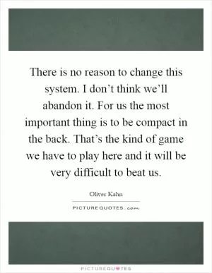 There is no reason to change this system. I don’t think we’ll abandon it. For us the most important thing is to be compact in the back. That’s the kind of game we have to play here and it will be very difficult to beat us Picture Quote #1