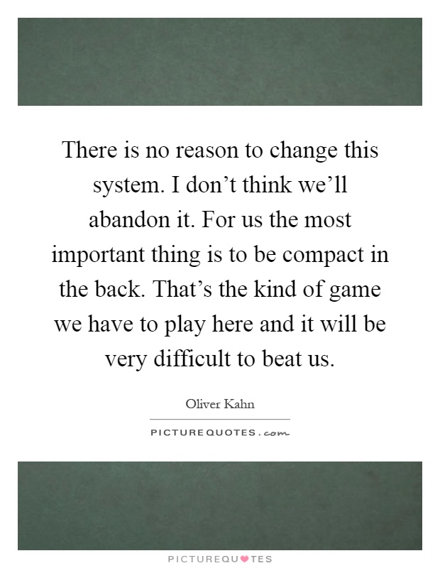 There is no reason to change this system. I don't think we'll abandon it. For us the most important thing is to be compact in the back. That's the kind of game we have to play here and it will be very difficult to beat us Picture Quote #1