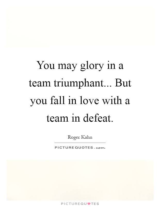 You may glory in a team triumphant... But you fall in love with a team in defeat Picture Quote #1