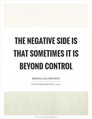 The negative side is that sometimes it is beyond control Picture Quote #1