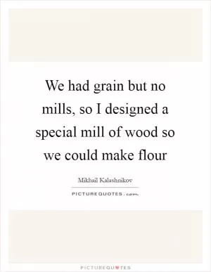 We had grain but no mills, so I designed a special mill of wood so we could make flour Picture Quote #1