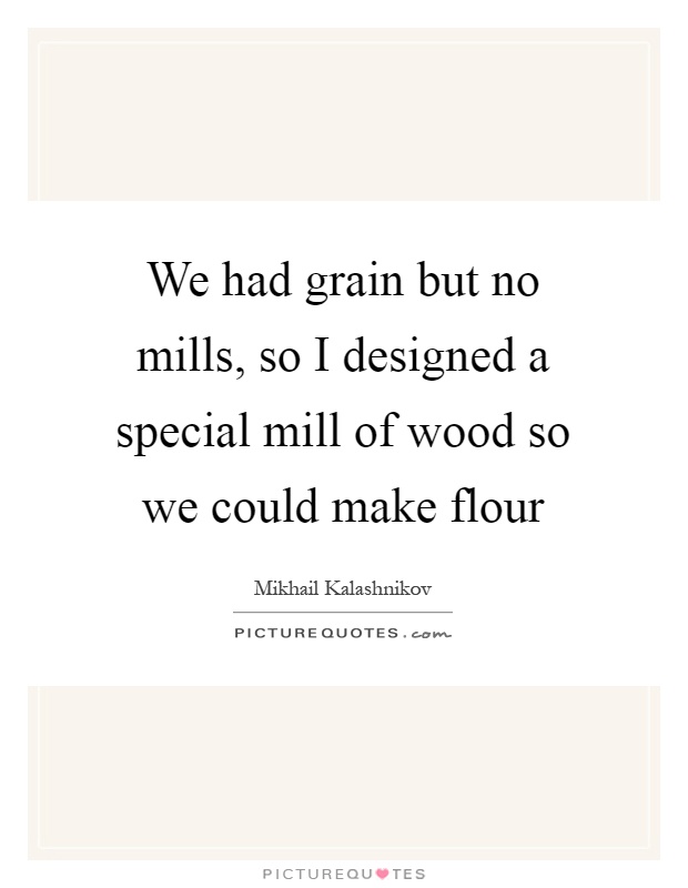 We had grain but no mills, so I designed a special mill of wood so we could make flour Picture Quote #1