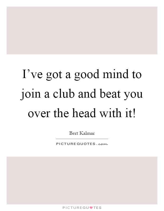 I've got a good mind to join a club and beat you over the head with it! Picture Quote #1