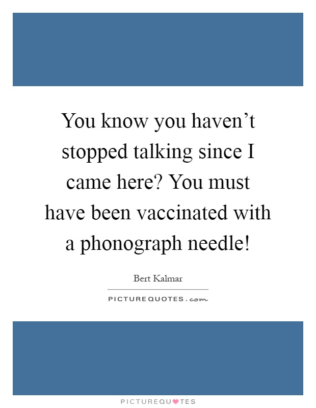 You know you haven't stopped talking since I came here? You must have been vaccinated with a phonograph needle! Picture Quote #1