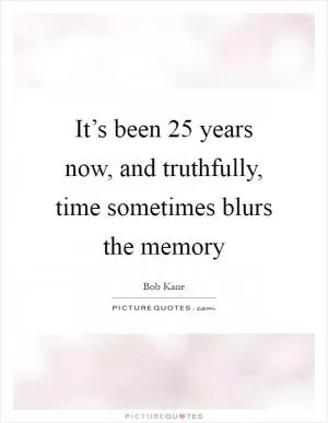 It’s been 25 years now, and truthfully, time sometimes blurs the memory Picture Quote #1