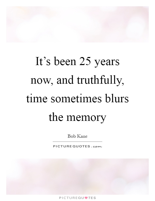 It's been 25 years now, and truthfully, time sometimes blurs the memory Picture Quote #1