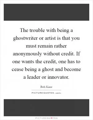 The trouble with being a ghostwriter or artist is that you must remain rather anonymously without credit. If one wants the credit, one has to cease being a ghost and become a leader or innovator Picture Quote #1
