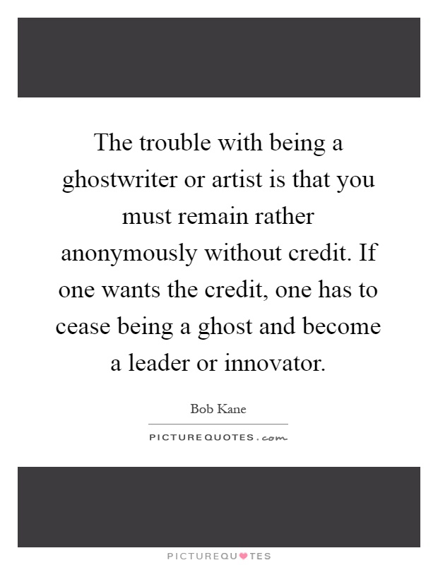 The trouble with being a ghostwriter or artist is that you must remain rather anonymously without credit. If one wants the credit, one has to cease being a ghost and become a leader or innovator Picture Quote #1
