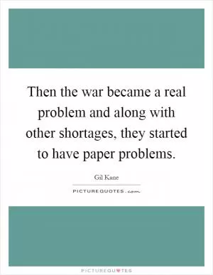 Then the war became a real problem and along with other shortages, they started to have paper problems Picture Quote #1