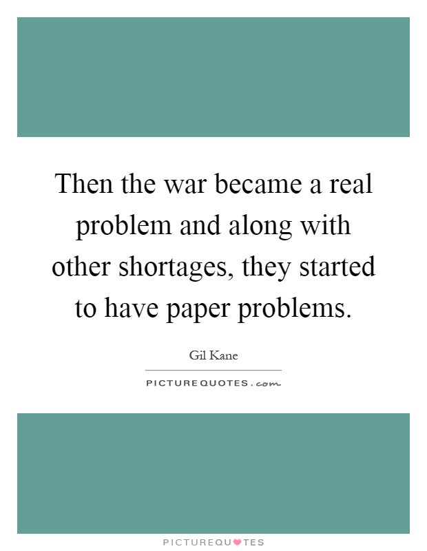 Then the war became a real problem and along with other shortages, they started to have paper problems Picture Quote #1
