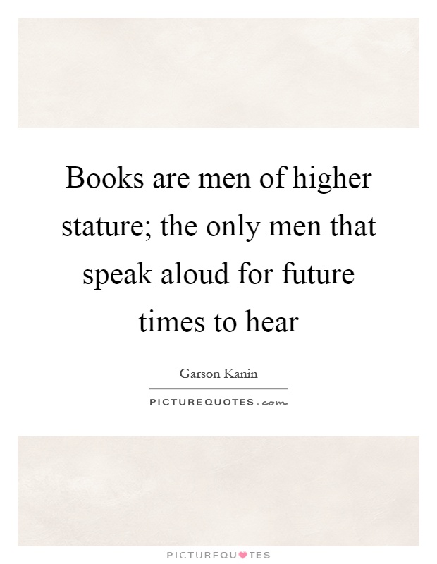 Books are men of higher stature; the only men that speak aloud for future times to hear Picture Quote #1