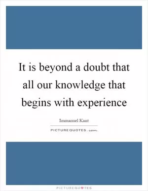 It is beyond a doubt that all our knowledge that begins with experience Picture Quote #1