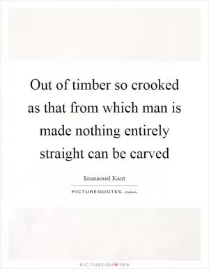 Out of timber so crooked as that from which man is made nothing entirely straight can be carved Picture Quote #1