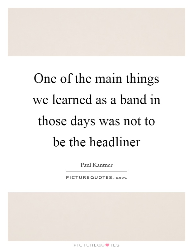 One of the main things we learned as a band in those days was not to be the headliner Picture Quote #1