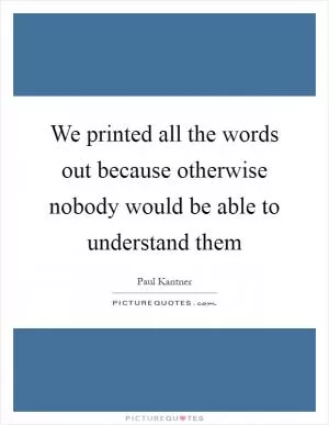 We printed all the words out because otherwise nobody would be able to understand them Picture Quote #1