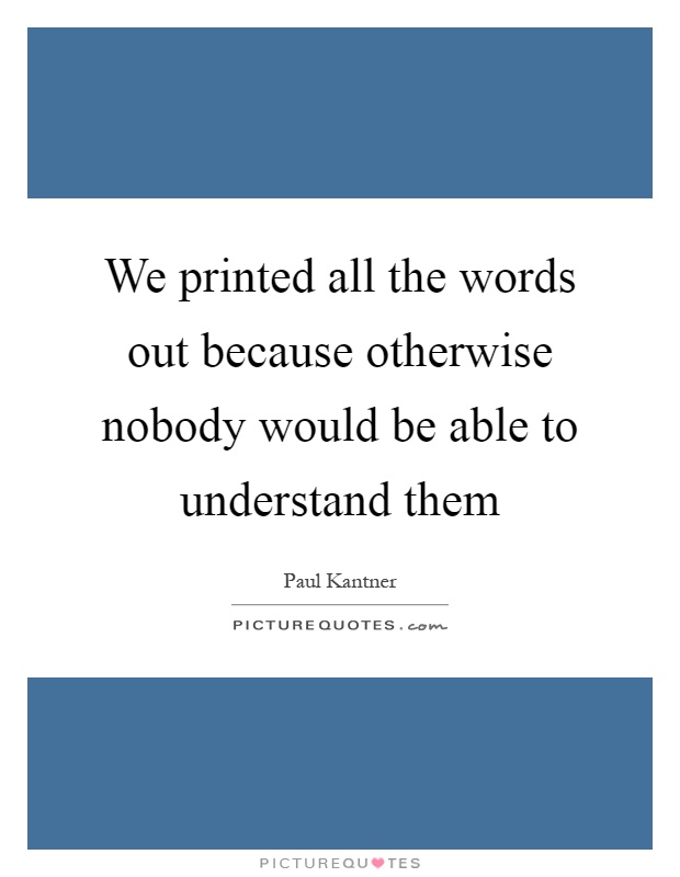 We printed all the words out because otherwise nobody would be able to understand them Picture Quote #1