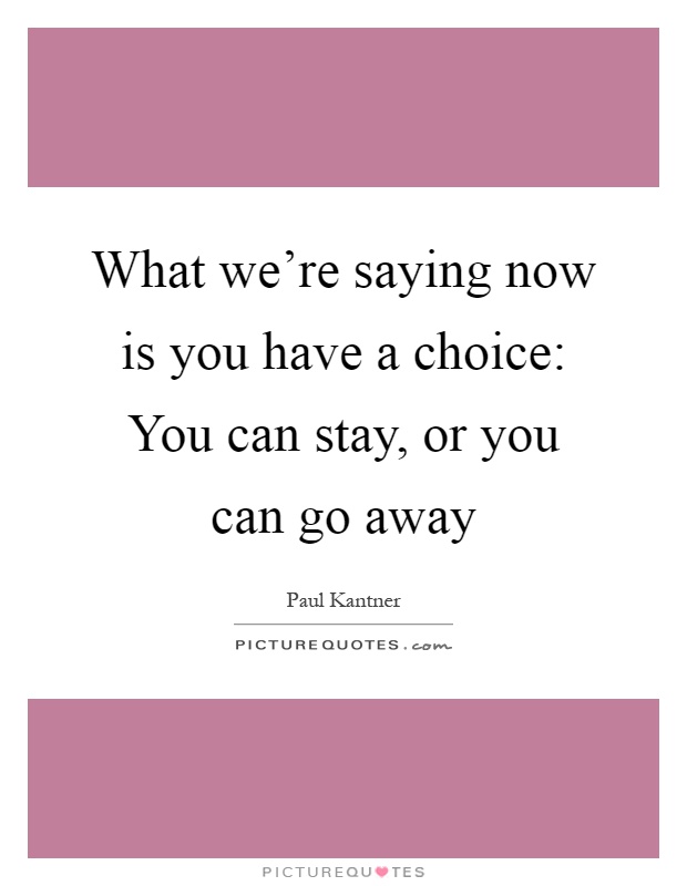 What we're saying now is you have a choice: You can stay, or you can go away Picture Quote #1