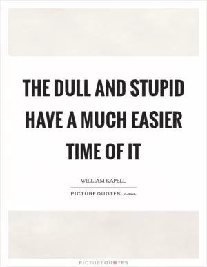 The dull and stupid have a much easier time of it Picture Quote #1