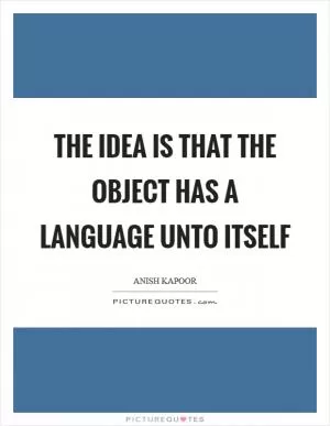 The idea is that the object has a language unto itself Picture Quote #1