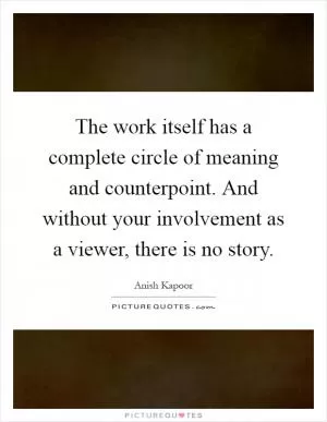 The work itself has a complete circle of meaning and counterpoint. And without your involvement as a viewer, there is no story Picture Quote #1