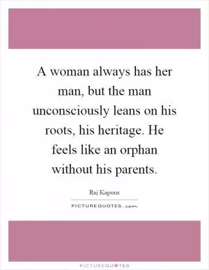 A woman always has her man, but the man unconsciously leans on his roots, his heritage. He feels like an orphan without his parents Picture Quote #1