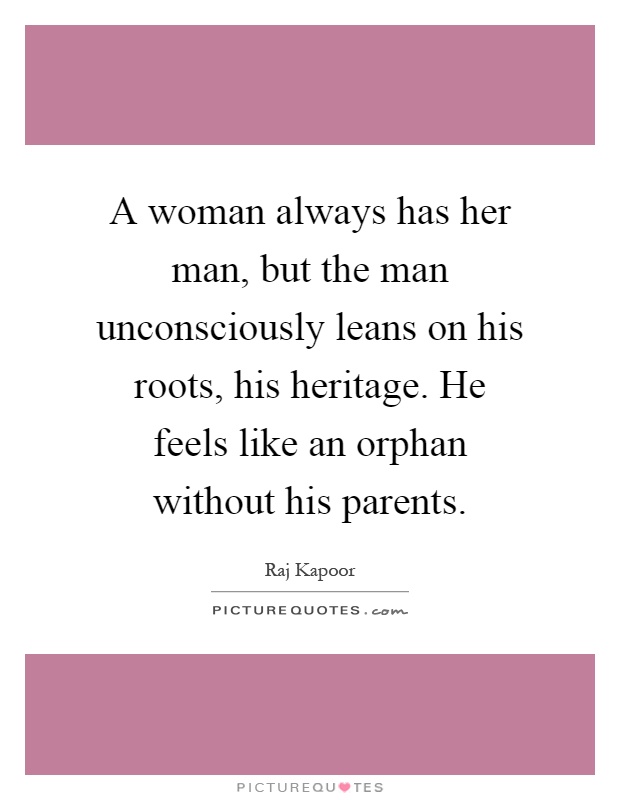 A woman always has her man, but the man unconsciously leans on his roots, his heritage. He feels like an orphan without his parents Picture Quote #1