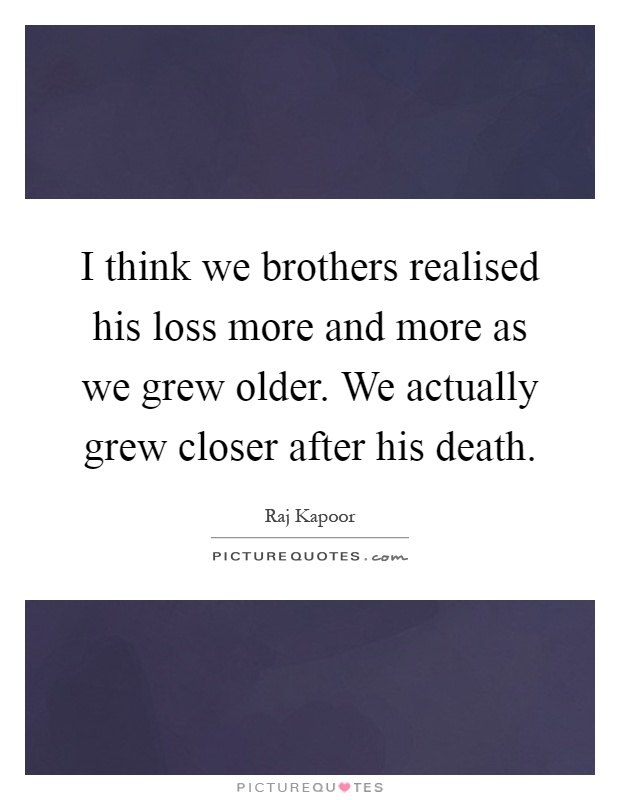 I think we brothers realised his loss more and more as we grew older. We actually grew closer after his death Picture Quote #1