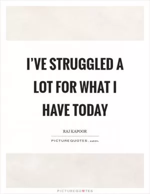I’ve struggled a lot for what I have today Picture Quote #1