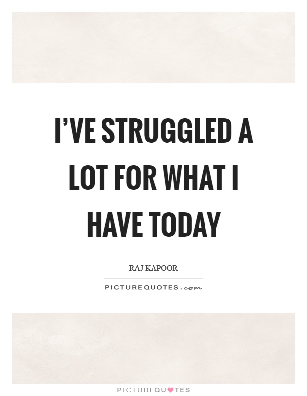 I've struggled a lot for what I have today Picture Quote #1