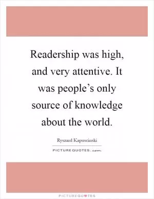 Readership was high, and very attentive. It was people’s only source of knowledge about the world Picture Quote #1