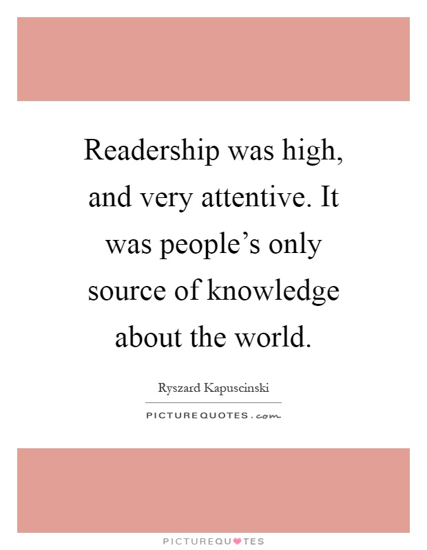 Readership was high, and very attentive. It was people's only source of knowledge about the world Picture Quote #1