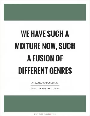 We have such a mixture now, such a fusion of different genres Picture Quote #1