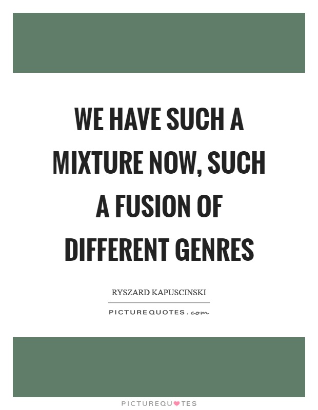 We have such a mixture now, such a fusion of different genres Picture Quote #1
