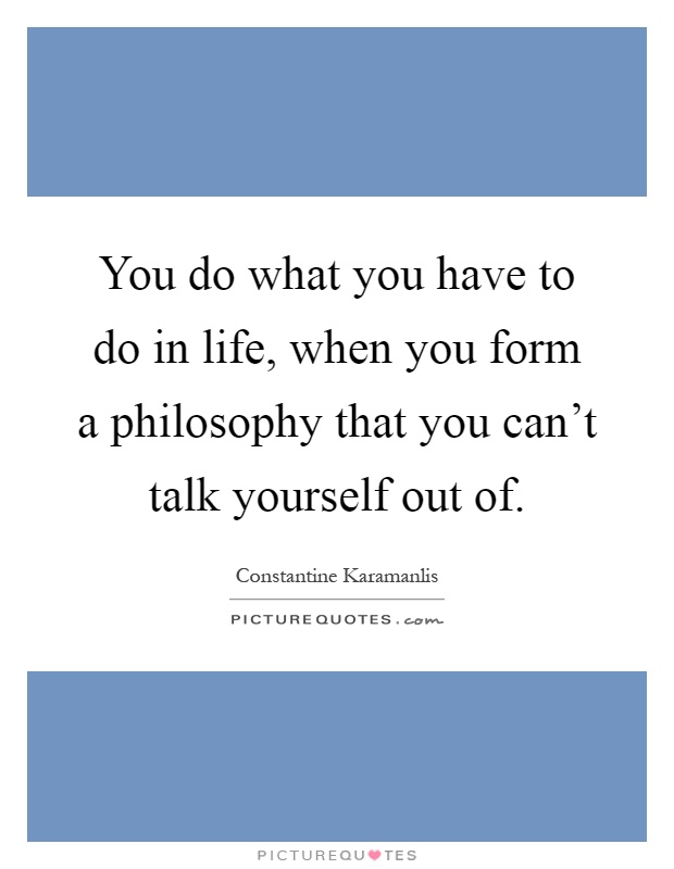 You do what you have to do in life, when you form a philosophy that you can't talk yourself out of Picture Quote #1