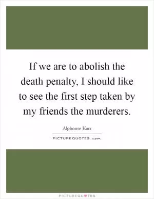 If we are to abolish the death penalty, I should like to see the first step taken by my friends the murderers Picture Quote #1