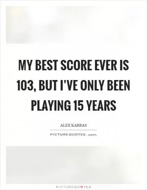 My best score ever is 103, but I’ve only been playing 15 years Picture Quote #1