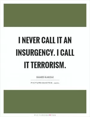 I never call it an insurgency. I call it terrorism Picture Quote #1