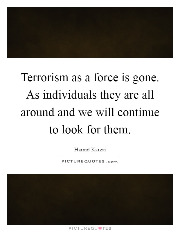 Terrorism as a force is gone. As individuals they are all around and we will continue to look for them Picture Quote #1
