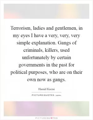 Terrorism, ladies and gentlemen, in my eyes I have a very, very, very simple explanation. Gangs of criminals, killers, used unfortunately by certain governments in the past for political purposes, who are on their own now as gangs Picture Quote #1
